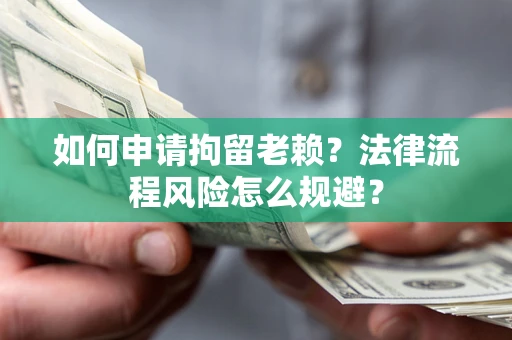 武汉如何申请拘留老赖？法律流程风险怎么规避？