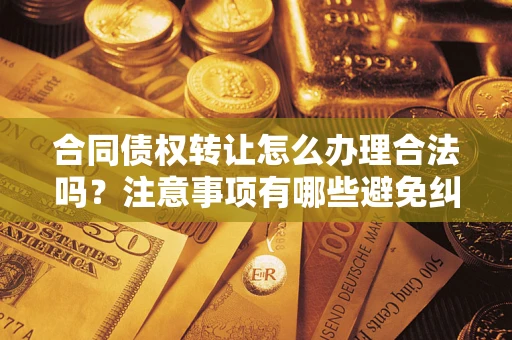 武汉合同债权转让怎么办理合法吗？注意事项有哪些避免纠纷？