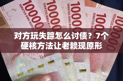 武汉对方玩失踪怎么讨债？7个硬核方法让老赖现原形