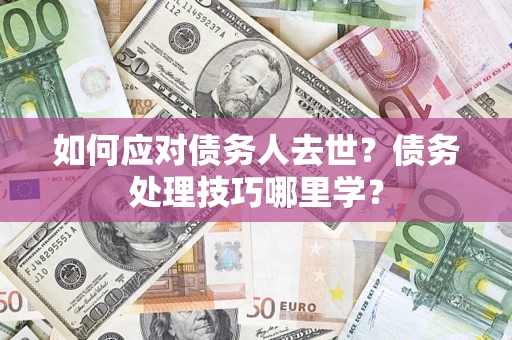 武汉如何应对债务人去世？债务处理技巧哪里学？
