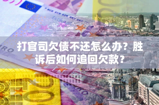 武汉打官司欠债不还怎么办？胜诉后如何追回欠款？