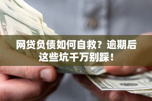 武汉网贷负债如何自救？逾期后这些坑千万别踩！