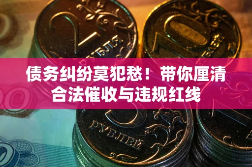 武汉债务纠纷莫犯愁！带你厘清合法催收与违规红线