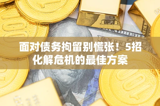 武汉面对债务拘留别慌张！5招化解危机的最佳方案
