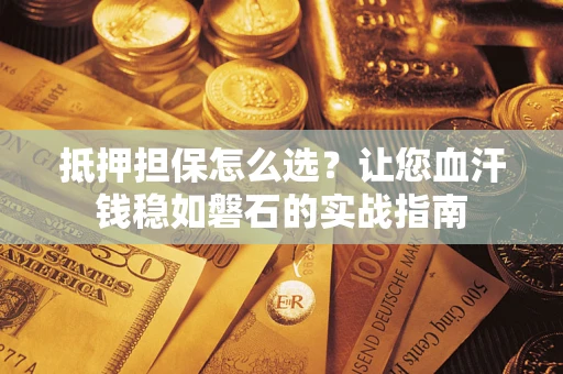 武汉抵押担保怎么选？让您血汗钱稳如磐石的实战指南