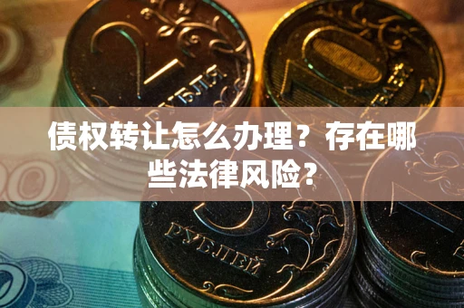 武汉债权转让怎么办理？存在哪些法律风险？