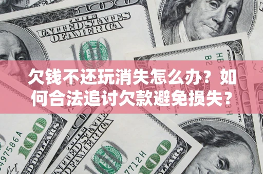 武汉欠钱不还玩消失怎么办？如何合法追讨欠款避免损失？