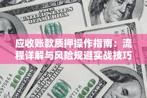武汉应收账款质押操作指南：流程详解与风险规避实战技巧