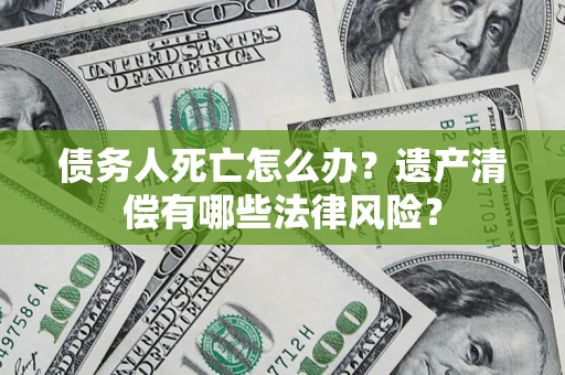 武汉债务人死亡怎么办？遗产清偿有哪些法律风险？