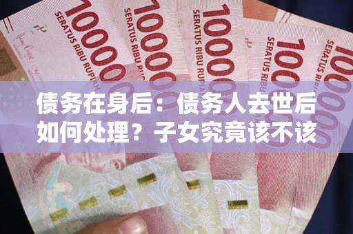 武汉债务在身后：债务人去世后如何处理？子女究竟该不该还钱？