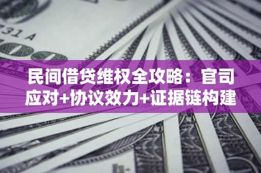 武汉民间借贷维权全攻略：官司应对+协议效力+证据链构建指南