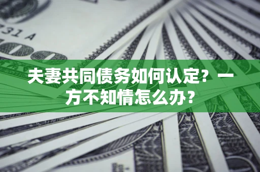 武汉夫妻共同债务如何认定？一方不知情怎么办？