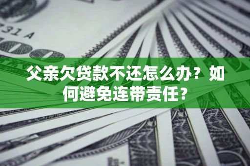 武汉父亲欠贷款不还怎么办？如何避免连带责任？