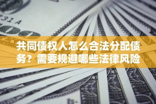 武汉共同债权人怎么合法分配债务？需要规避哪些法律风险？