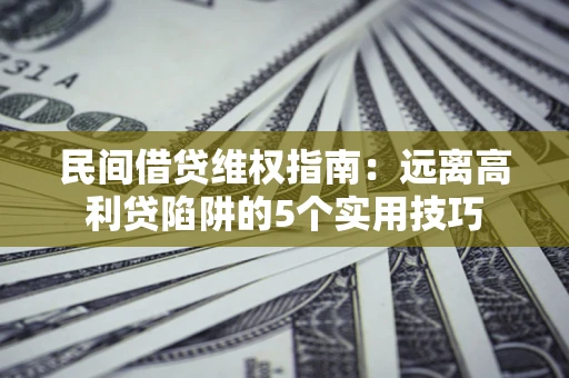 武汉民间借贷维权指南：远离高利贷陷阱的5个实用技巧
