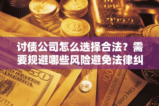 武汉讨债公司怎么选择合法？需要规避哪些风险避免法律纠纷？