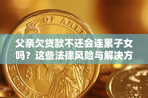 武汉父亲欠贷款不还会连累子女吗？这些法律风险与解决方法要早知道！