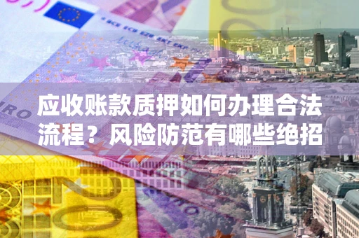 武汉应收账款质押如何办理合法流程？风险防范有哪些绝招？