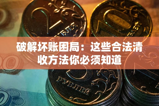 武汉破解坏账困局：这些合法清收方法你必须知道