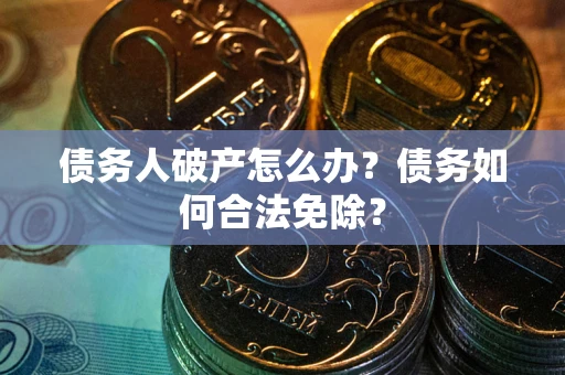 武汉债务人破产怎么办？债务如何合法免除？