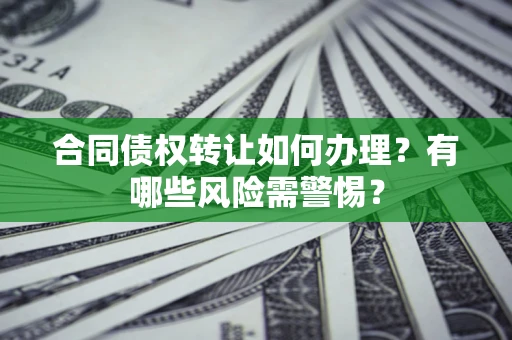 武汉合同债权转让如何办理？有哪些风险需警惕？