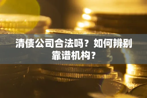 武汉清债公司合法吗?如何辨别靠谱机构? 武汉清债公司合法吗?如何辨别靠谱机构?