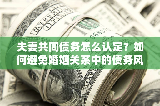 武汉夫妻共同债务怎么认定？如何避免婚姻关系中的债务风险？