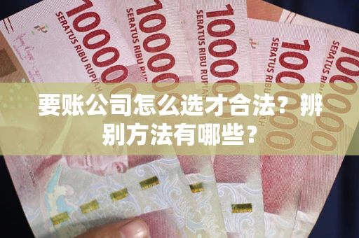 武汉要账公司怎么选才合法？辨别方法有哪些？