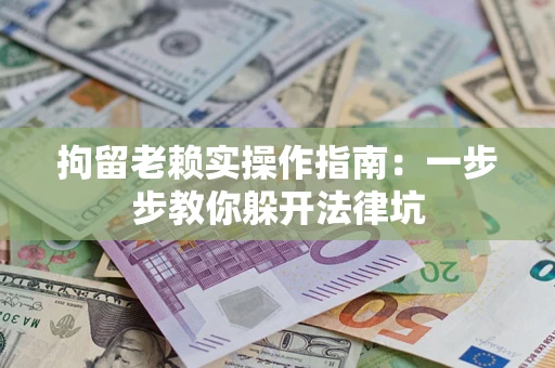 武汉拘留老赖实操作指南：一步步教你躲开法律坑