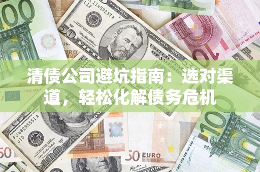 武汉清债公司避坑指南：选对渠道，轻松化解债务危机