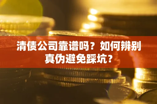 武汉清债公司靠谱吗？如何辨别真伪避免踩坑？