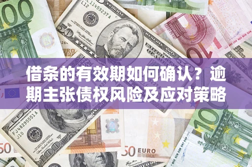 武汉借条的有效期如何确认？逾期主张债权风险及应对策略？
