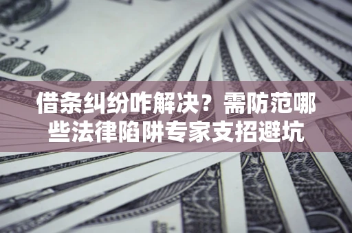 武汉借条纠纷咋解决？需防范哪些法律陷阱专家支招避坑