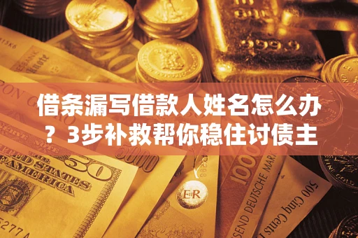 武汉借条漏写借款人姓名怎么办？3步补救帮你稳住讨债主动权
