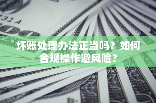 武汉坏账处理办法正当吗？如何合规操作避风险？