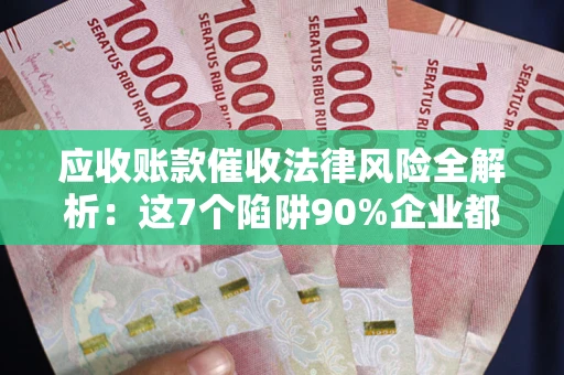 武汉应收账款催收法律风险全解析：这7个陷阱90%企业都踩过（含合规应对指南）