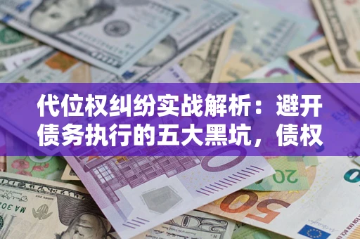 武汉代位权纠纷实战解析：避开债务执行的五大黑坑，债权人必看指南