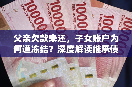 武汉父亲欠款未还，子女账户为何遭冻结？深度解读继承债务迷局