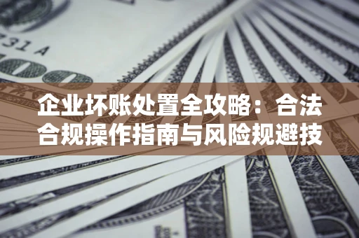 武汉企业坏账处置全攻略：合法合规操作指南与风险规避技巧解析