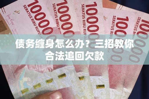 武汉债务缠身怎么办？三招教你合法追回欠款
