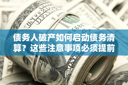 武汉债务人破产如何启动债务清算？这些注意事项必须提前知道