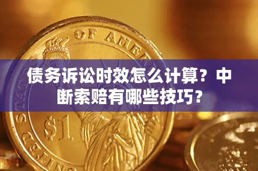 武汉债务诉讼时效怎么计算？中断索赔有哪些技巧？