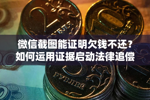 武汉微信截图能证明欠钱不还？如何运用证据启动法律追偿程序？