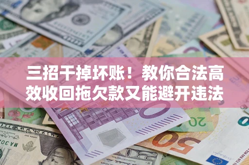 武汉三招干掉坏账！教你合法高效收回拖欠款又能避开违法雷区