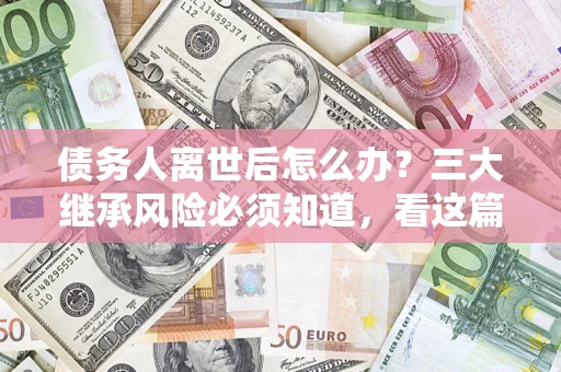 武汉债务人离世后怎么办？三大继承风险必须知道，看这篇就够了