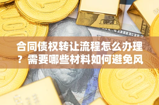武汉合同债权转让流程怎么办理？需要哪些材料如何避免风险？