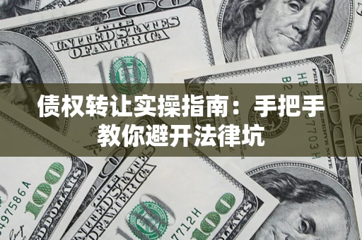 武汉债权转让实操指南：手把手教你避开法律坑