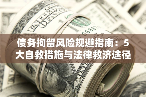武汉债务拘留风险规避指南：5大自救措施与法律救济途径