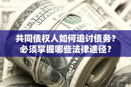 武汉共同债权人如何追讨债务？必须掌握哪些法律途径？