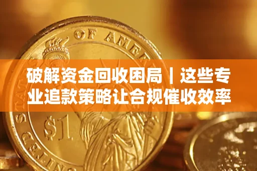 武汉破解资金回收困局｜这些专业追款策略让合规催收效率翻倍